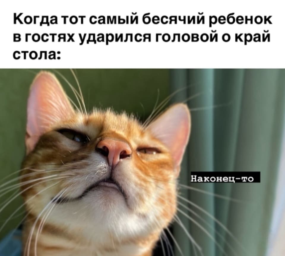 Когда тот самый бесячий ребёнок в гостях ударился головой о край стола:
– Наконец-то...