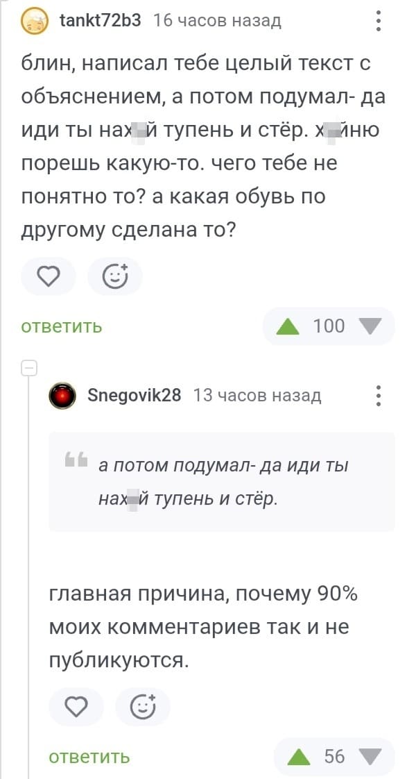 – Блин, написал тебе целый текст с объяснением, а потом подумал — да иди ты нах*й тупень и стёр. Х*йню порешь какую-то. чего тебе не понятно то? а какая обувь по другому сделана то? 
– Главная причина, почему 90% моих комментариев так и не публикуются.