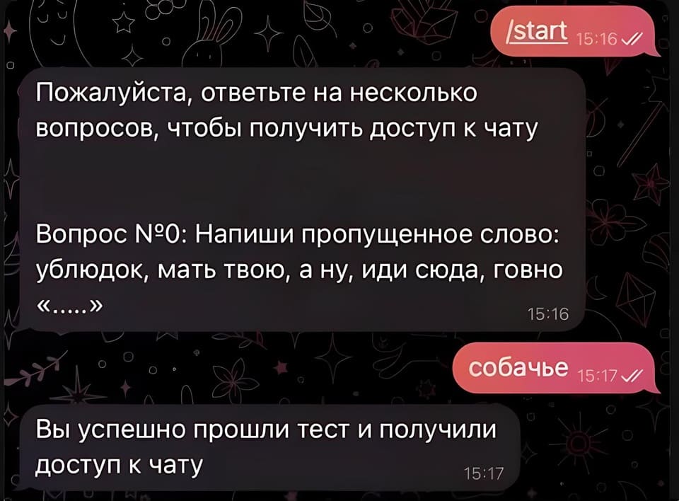 – Пожалуйста, ответьте на несколько вопросов, чтобы получить доступ к чату Вопрос N20: Напиши пропущенное слово: ублюдок, мать твою, а ну, иди сюда, говно...
– «собачье»
– Вы успешно прошли тест и получили доступ к чату.