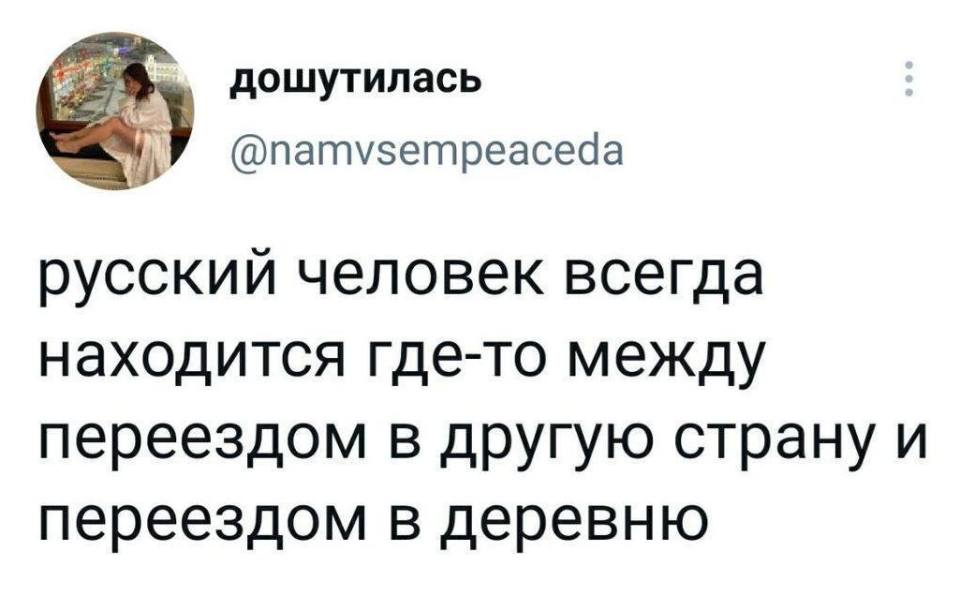 Русский человек всегда находится где-то между переездом в другую страну и переездом в деревню.
