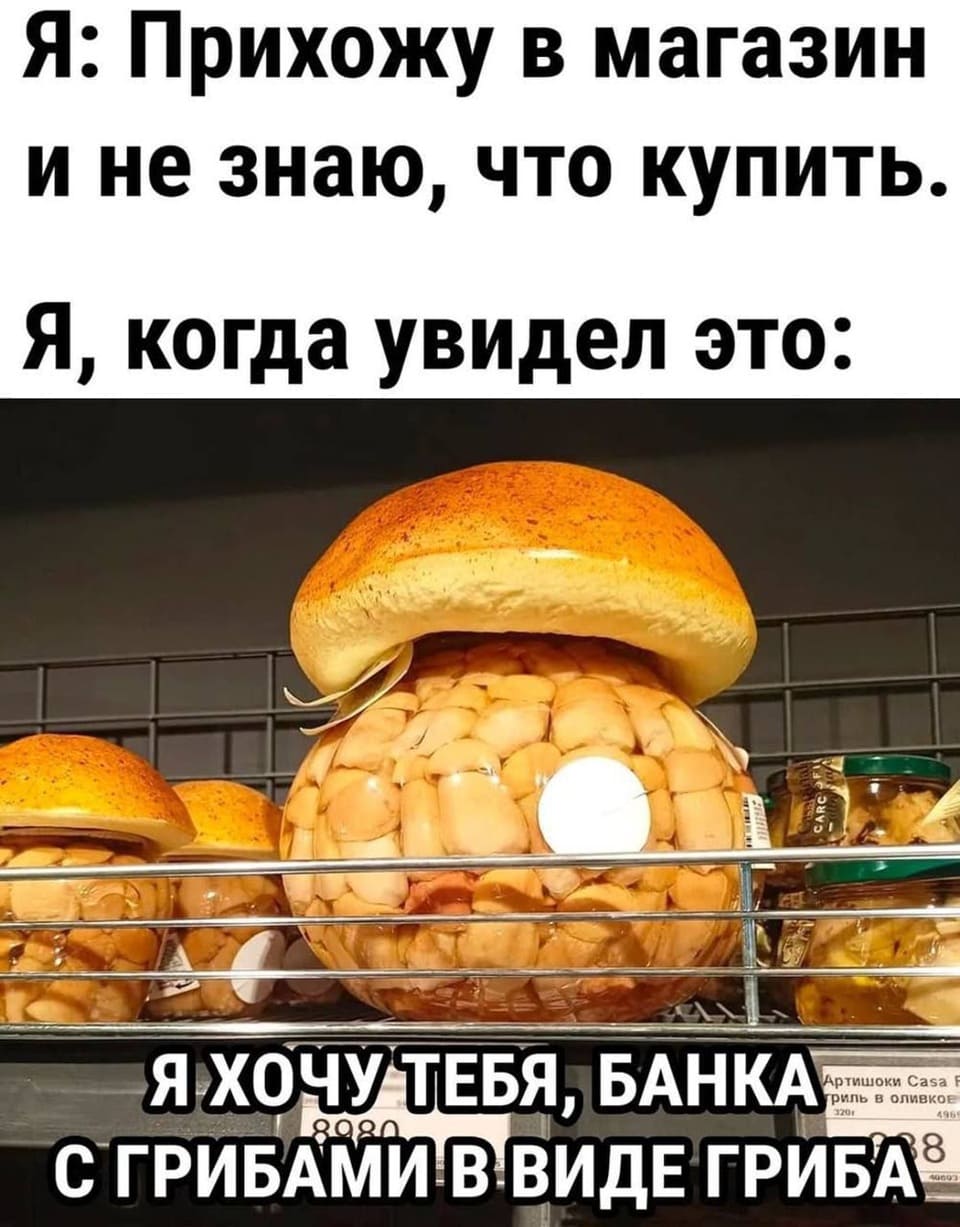 Я: Прихожу в магазин и не знаю, что купить.
Я, когда увидел это: я хочу тебя, банка с грибами в виде гриба!