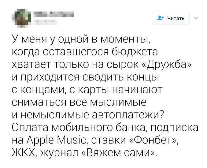 У меня у одной в моменты, когда оставшегося бюджета хватает только на сырок «Дружба» и приходится сводить концы с концами, с карты начинают сниматься все мыслимые и немыслимые автоплатежи? Оплата мобильного банка, подписка на Аррle Music, ставки «Фонбет», ЖКХ, журнал «Вяжем сами».
