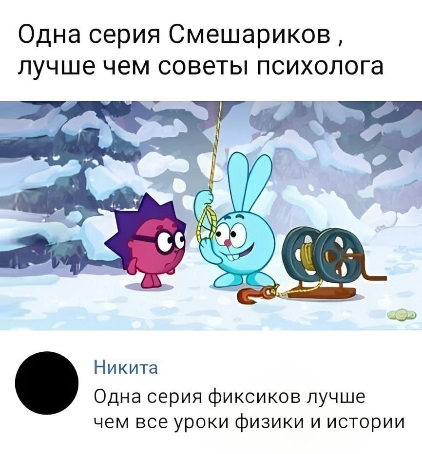 – Одна серия Смешариков, лучше чем советы психолога.
– Одна серия фиксиков лучше чем все уроки физики и истории.
