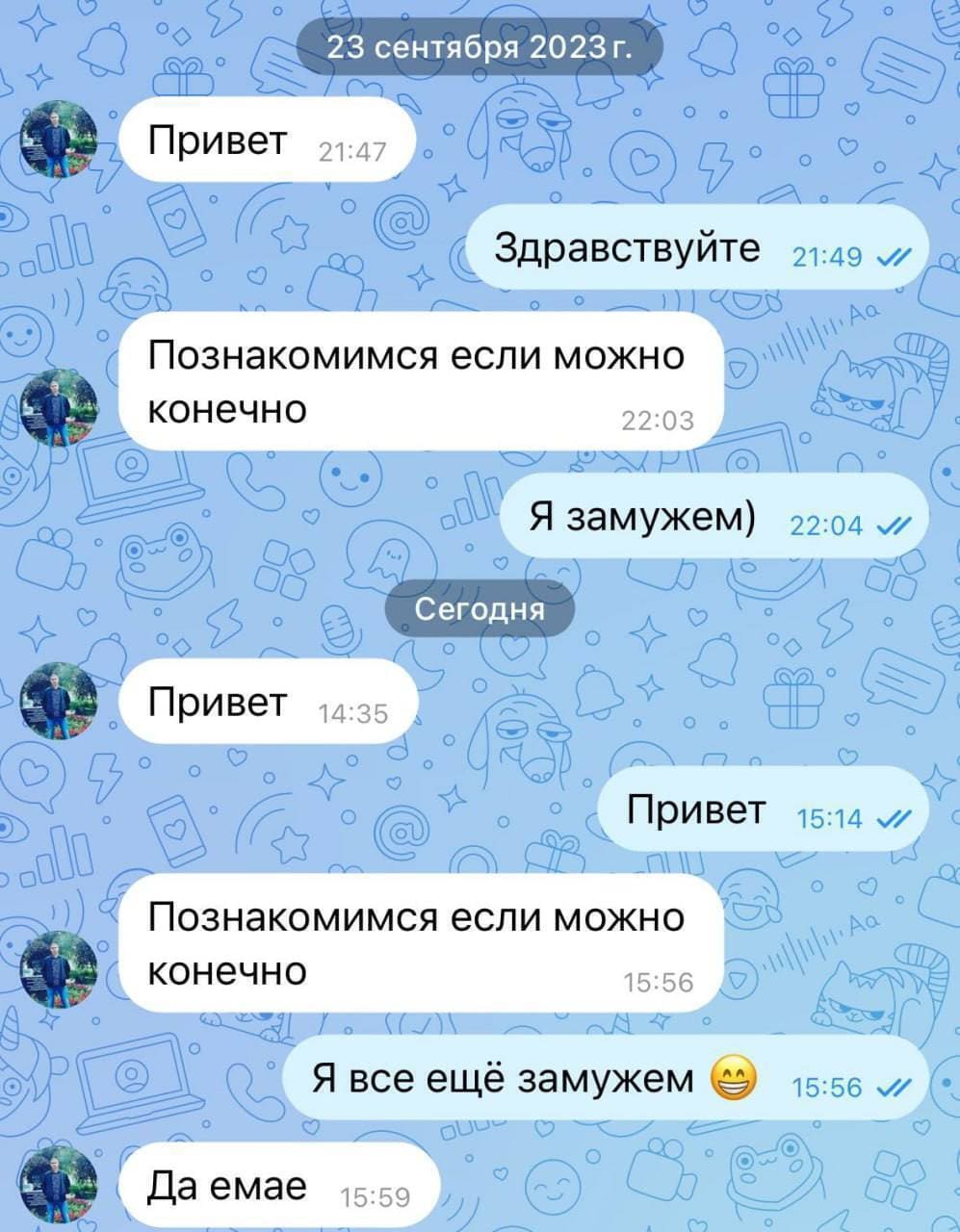 23 сентября 2023 г.
– Привет.
– Здравствуйте.
– Познакомимся, если можно, конечно.
– Я замужем)
...
– Привет.
– Привет.
– Познакомимся если можно конечно.
– Я всё ещё замужем.
– Ну ё-моё...