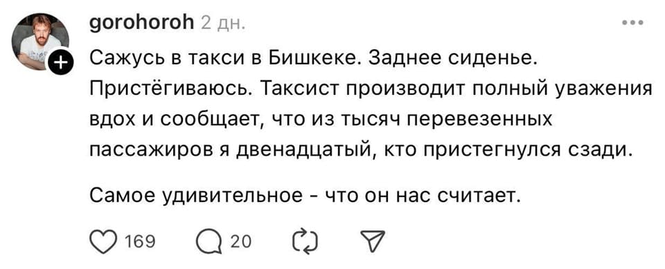 Сажусь в такси в Бишкеке. Заднее сиденье. Пристёгиваюсь. Таксист производит полный уважения вдох и сообщает, что из тысяч перевезенных пассажиров я двенадцатый, кто пристегнулся сзади. Самое удивительное что он нас считает.