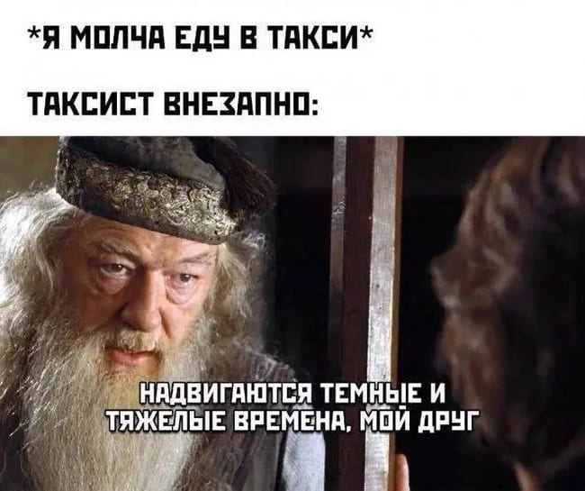 *Я молча еду в такси*
Таксист внезапно:
– Надвигаются тёмные и тяжёлые времена, мой друг...