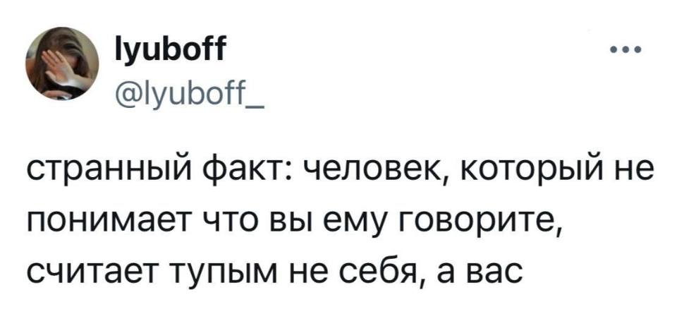 Странный факт: человек, который не понимает что вы ему говорите, считает тупым не себя, а вас.