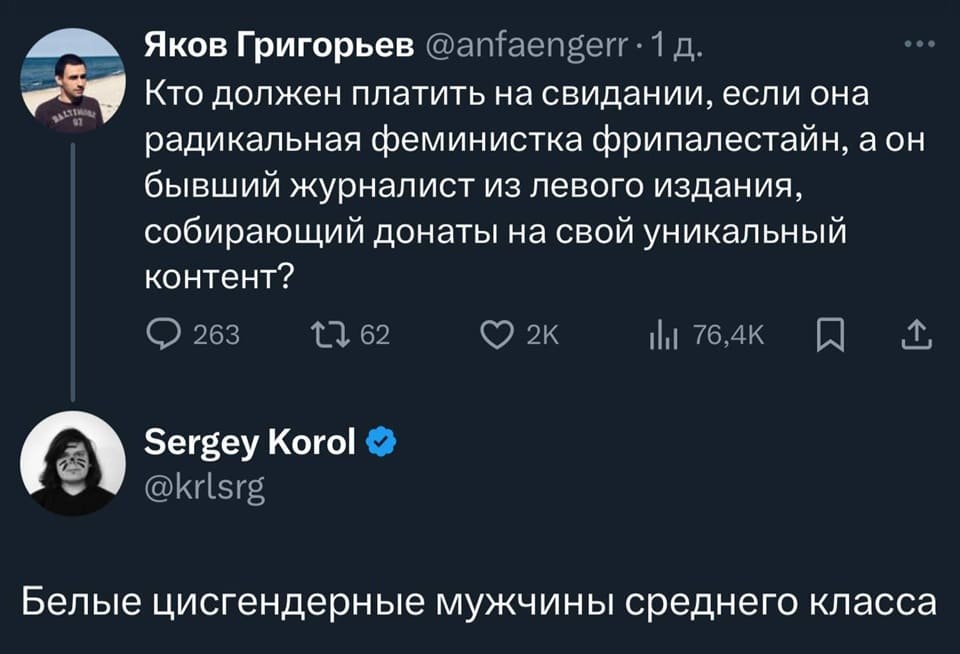 – Кто должен платить на свидании, если она радикальная феминистка фрипалестайн, а он бывший журналист из левого издания, собирающий донаты на свой уникальный контент?
– Белые цисгендерные мужчины среднего класса, конечно же.