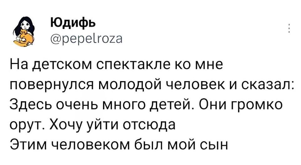 На детском спектакле ко мне повернулся молодой человек и сказал: «Здесь очень много детей. Они громко орут. Хочу уйти отсюда.» Этим человеком был мой сын.