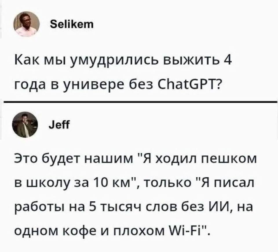 – Как мы умудрились выжить 4 года в универе без ChatGPT?
– Это будет нашим «Я ходил пешком в школу за 10 км», только «Я писал работы на 5 тысяч слов без ИИ, на одном кофе и nnoxom Wi-Fi».
