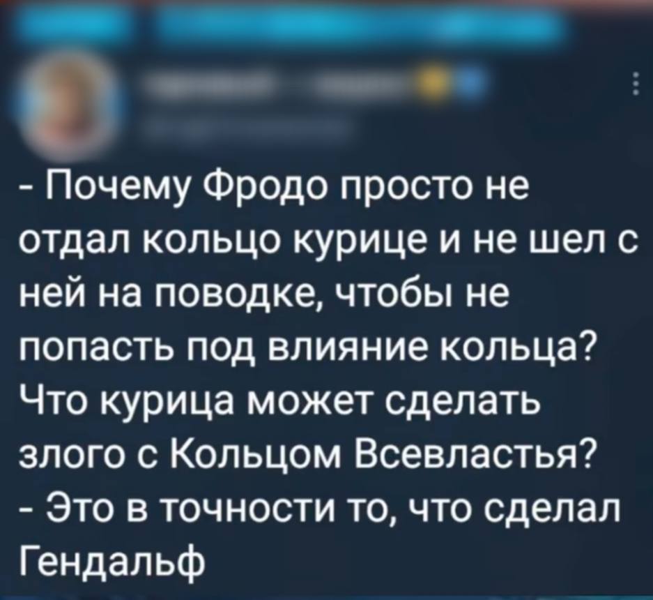– Почему Фродо просто не отдал кольцо курице и не шел с ней на поводке, чтобы не попасть под влияние кольца? Что курица может сделать злого с Кольцом Всевластья?
– Это в точности то, что сделал Гендальф.