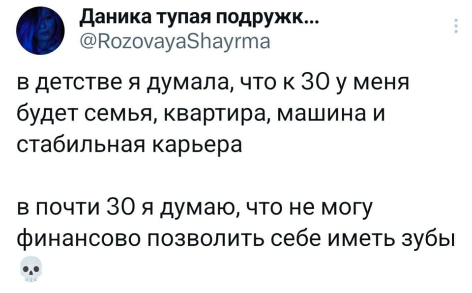 В детстве я думала, что к 30-ти годам у меня будет семья, квартира, машина и стабильная карьера.
В почти 30-ть я думаю, что не могу финансово позволить себе иметь зубы.