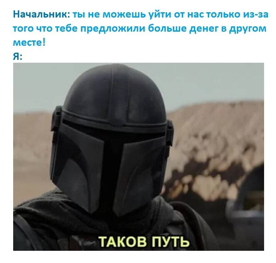 Начальник: ты не можешь уйти от нас только из-за того что тебе предложили больше денег в другом месте!
Я: ТАКОВ ПУТЬ.