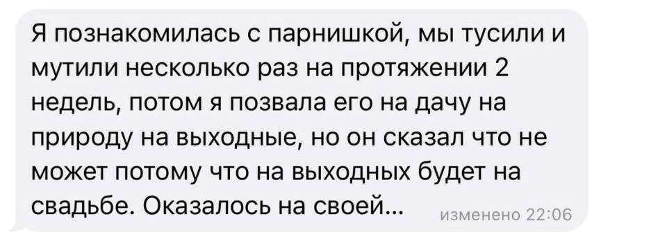 Я познакомилась с парнишкой, мы тусили и мутили несколько раз на протяжении 2 недель, потом я позвала его на дачу на природу на выходные, но он сказал что не может потому что на выходных будет на свадьбе. Оказалось на своей...