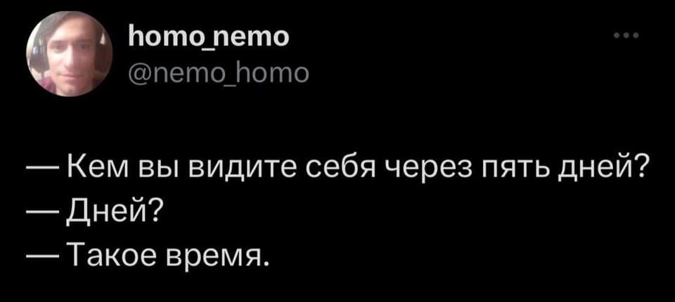 – Кем вы видите себя через пять дней?
– Дней?
– Такое время.