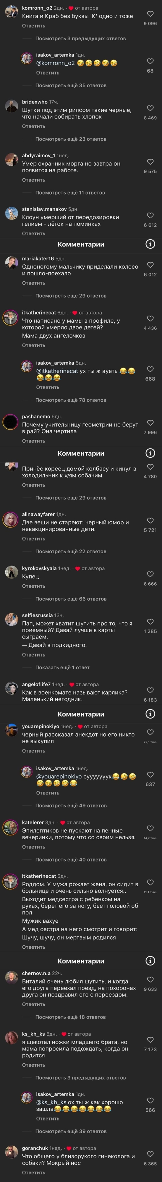 – Книга и Краб без буквы К одно и тоже.
– Шутки под этим рилсом такие чёрные, что начали собирать хлопок.
– Умер охранник морга но завтра он появится на работе.
– Клоун умерший от передозировки гелием — лёгок на поминках.
– Одноногому мальчику приделали колесо и пошло-поехало.
– Что написано у мамы в профиле, у которой умерло двое детей? Мама двух ангелочков.
– Почему учительницу геометрии не берут в рай? Она чертила.
– Принёс кореец домой колбасу и кинул в холодильник к уям собачим.
– Две вещи не стареют: чёрный юмор и не вакцинированные дети.
– Купец.
– Пап, может хватит шутить про то, что я приёмный? Давай лучше в карты сыграем. – Давай в подкидного,
– Как в военкомате называют карлика? – Маленький негодник.
– Чёрный рассказал анекдот, но его никто не выкупил.
– Эпилептиков не пускают на пенные вечеринки, потому что со своим нельзя.
– Роддом. У мужа рожает жена, он сидит в больнице и очень сильно волнуется.. Выходит медсестра с ребёнком на руках, берёт его за ногу, бьёт головой об пол. Мужик вах*е. А медсестра на него смотрит и говорит: «Шучу, шучу, он мёртвым родился».
– Виталий очень любил шутить, и когда его друга переехал поезд, на похоронах друга он поздравил его с переездом.
– Я щекотал ножки младшего брата, но мама попросила подождать, когда он родится.
– Что общего у близорукого гинеколога и собаки? Мокрый нос.