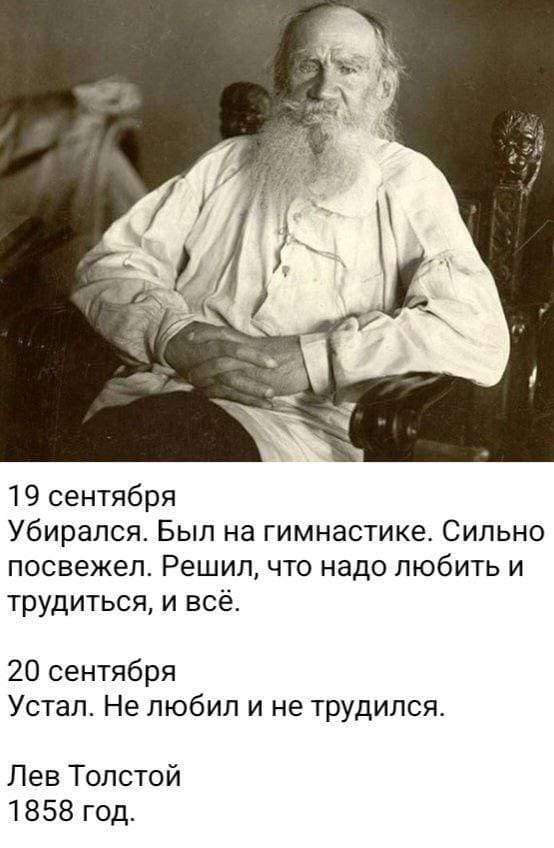 19 сентября
Убирался. Был на гимнастике. Сильно посвежел. Решил, что надо любить и трудиться, и всё.
20 сентября
Устал. Не любил и не трудился.

Лев Толстой
1858 год.