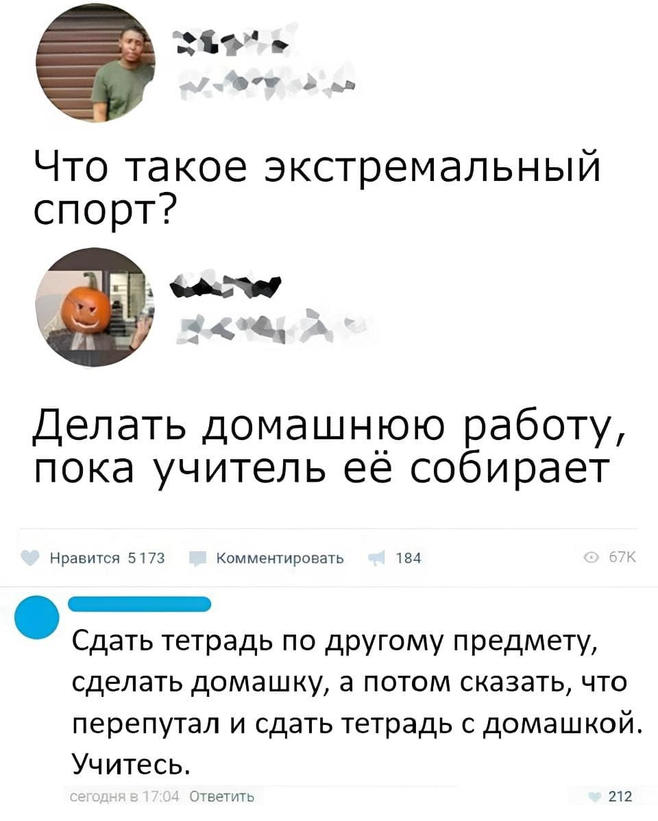 – Что такое экстремальный спорт?
– Делать домашнюю работу, пока учитель её собирает.
– Сдать тетрадь по другому предмету, сделать домашку, а потом сказать, что перепутал и сдать тетрадь с домашкой. Учитесь.
