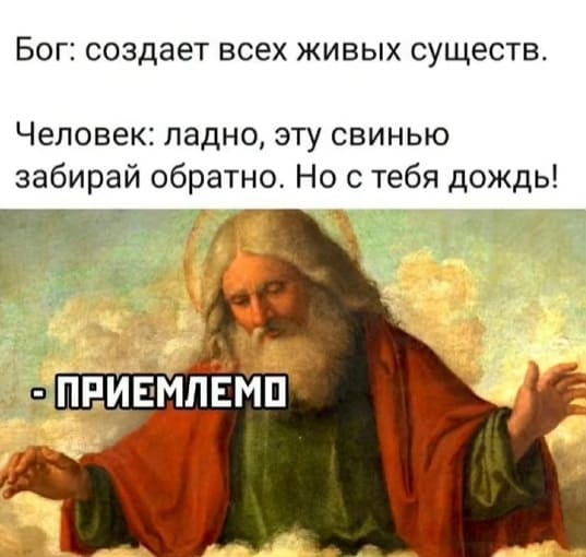 Бог: создает всех живых существ.
Человек: ладно, эту свинью забирай обратно. Но с тебя дождь!
*ПРИЕМЛЕМО*