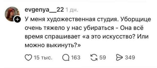 У меня художественная студия. Уборщице очень тяжело у нас убираться – Она всё время спрашивает «А это искусство? Или можно выкинуть?»