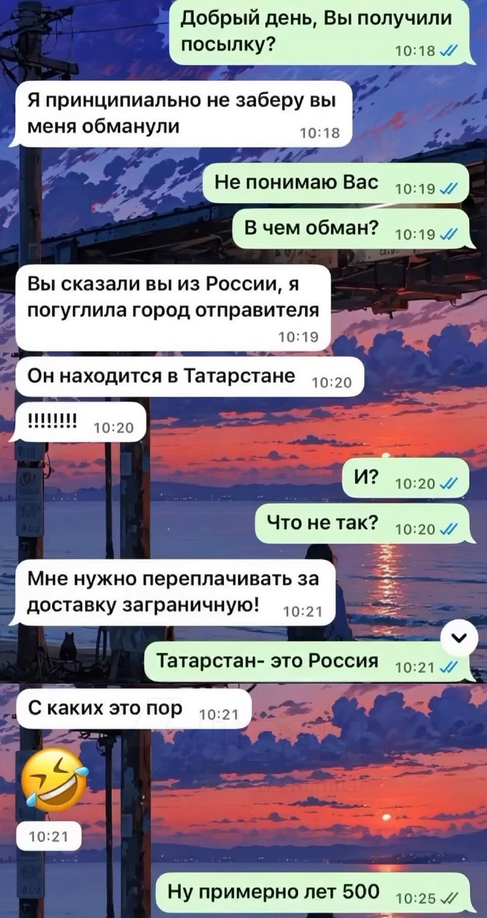 – Добрый день, Вы получили посылку?
– Я принципиально не заберу вы меня обманули.
– Не понимаю Вас. В чём обман?
– Вы сказали вы из России, я погуглила город отправителя. Он находится в Татарстане.
– Что не так?
– Мне нужно переплачивать за доставку заграничную!
– Татарстан — это Россия.
– С каких это пор?
– Ну примерно лет 500.