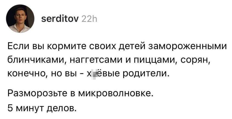 Если вы кормите своих детей замороженными блинчиками, наггетсами и пиццами, сорян, конечно, но вы – х***вые родители. Разморозьте в микроволновке. 5 минут делов.