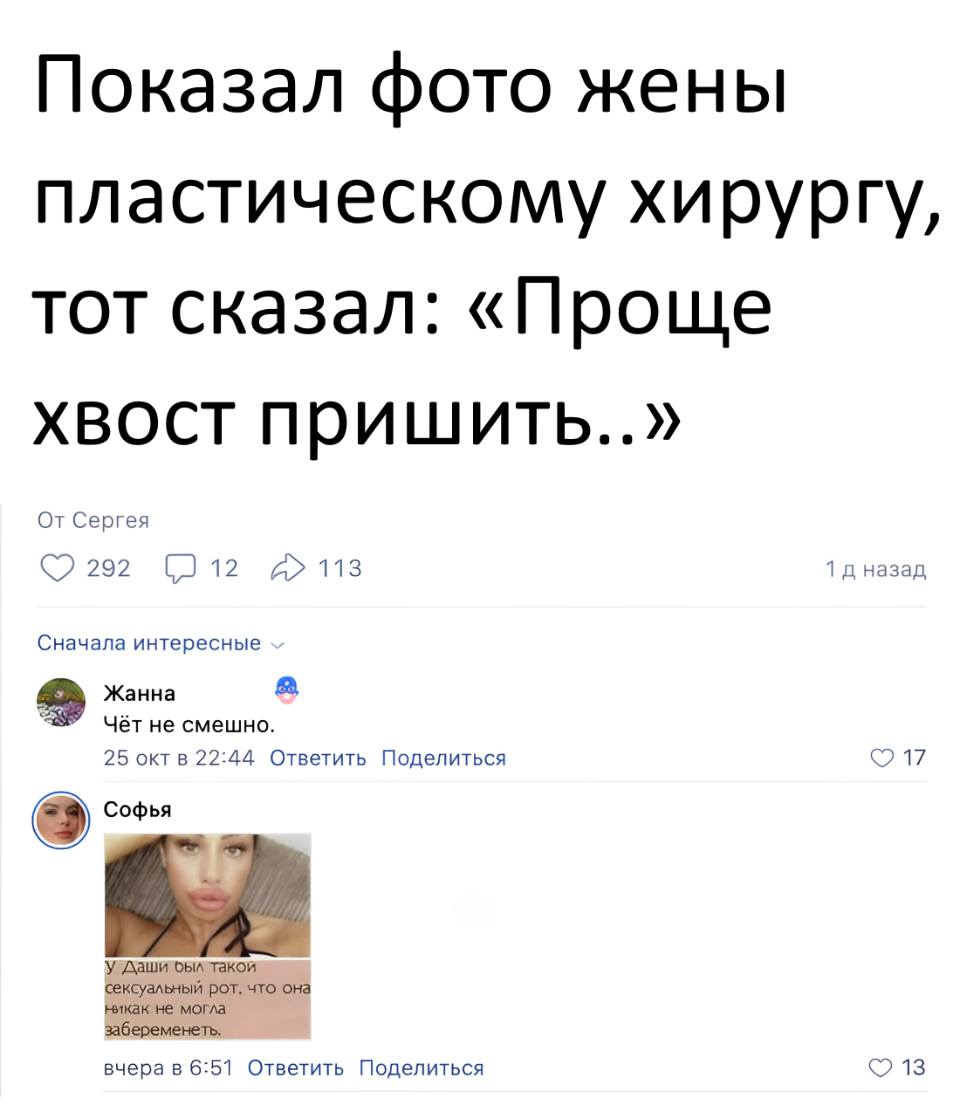 Показал фото жены пластическому хирургу, тот сказал: «Проще хвост пришить..»
– Чёт не смешно.
– У Даши был такой сексуальный рот, что она никак не могла забеременеть...