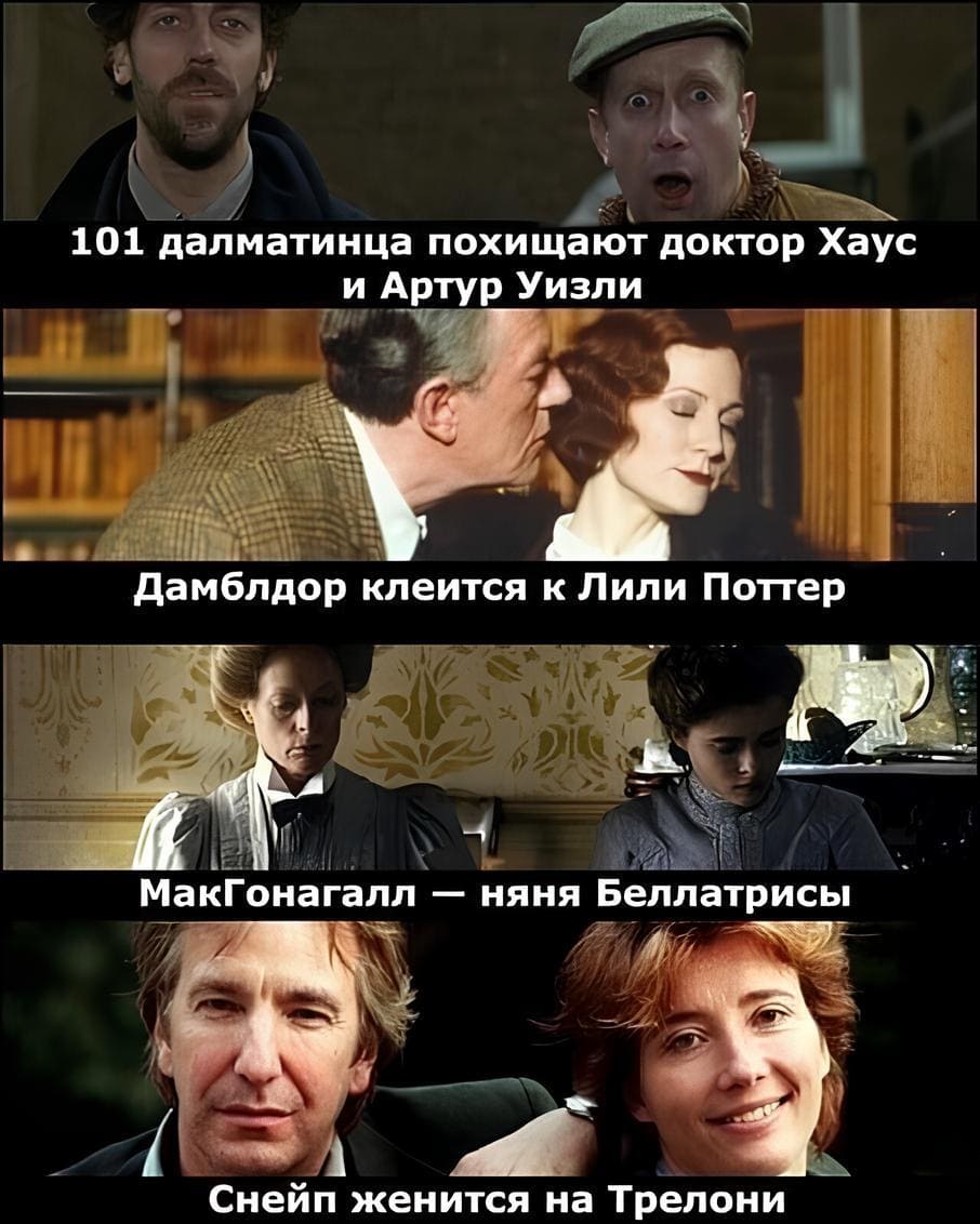 *101 далматинца похищают доктор Хаус и Артур Уизли*
*Дамблдор клеится к Лили Поттер*
*МакГонагалл — няня Беллатрисы*
*Снейп женится на Трелони*