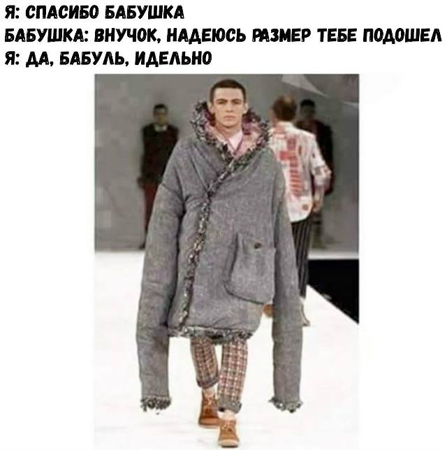Я: СПАСИБО, БАБУШКА.
БАБУШКА: ВНУЧОК, НАДЕЮСЬ РАЗМЕР ТЕБЕ ПОДОШЁЛ.
Я: ДА, БАБУЛЬ, ИДЕЛЬНО.