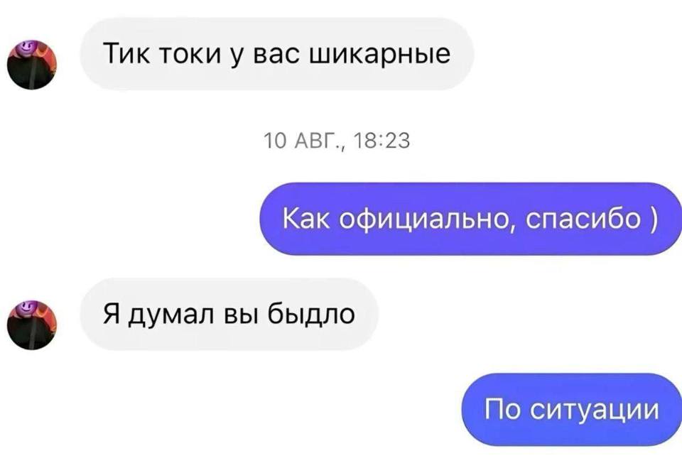 – Тик токи у вас шикарные.
– Как официально, спасибо )
– Я думал вы быдло.
– По ситуации.