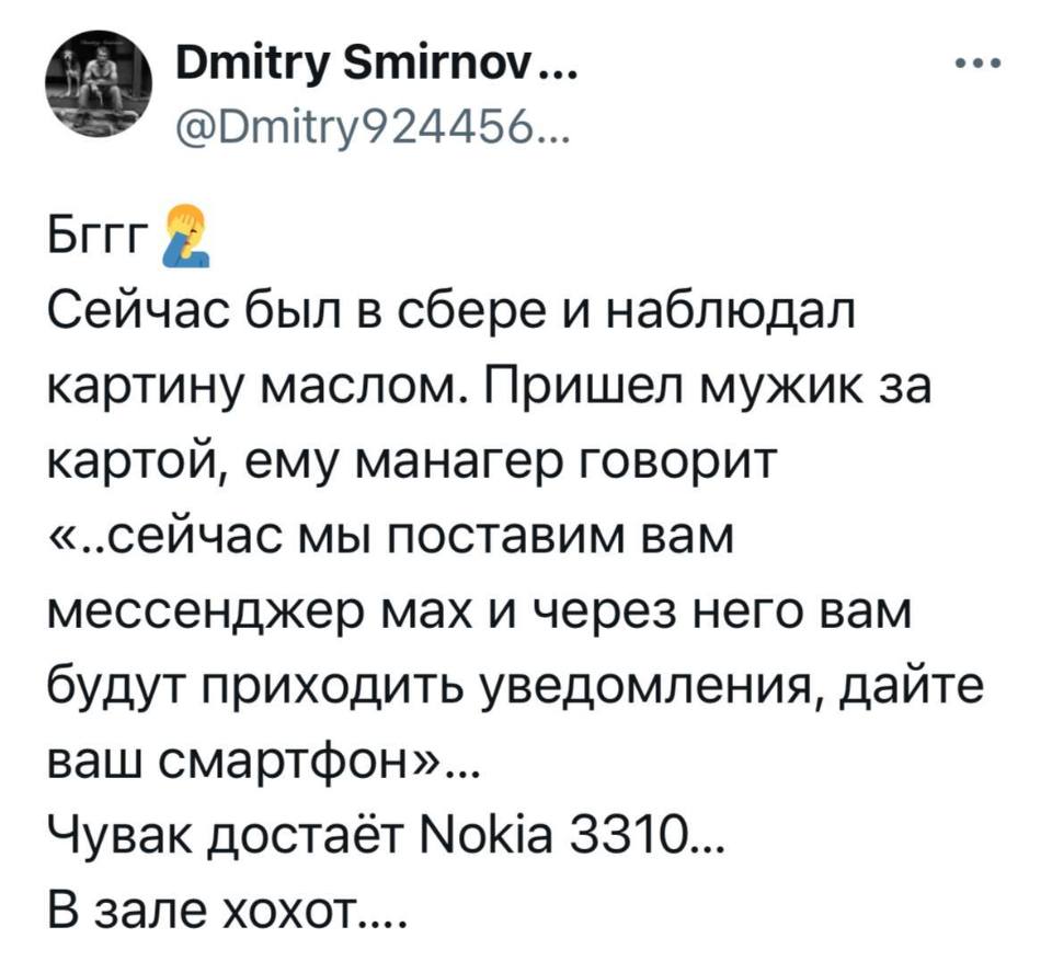 Сейчас был в сбере и наблюдал картину маслом. Пришел мужик за картой, ему манагер говорит «..сейчас мы поставим вам мессенджер мах и через него вам будут приходить уведомления, дайте ваш смартфон»...
Чувак достаёт Nokia 3310...
В зале хохот...