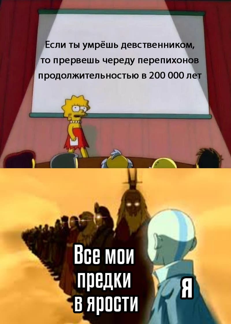 Если ты умрёшь девственником, то прервешь череду перепихонов продолжительностью в 200 000 лет.
*Все мои предки в ярости*