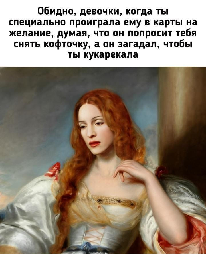 Обидно, девочки, когда ты специально проиграла ему в карты на желание, думая, что он попросит тебя снять кофточку, а он загадал, чтобы ты кукарекала.