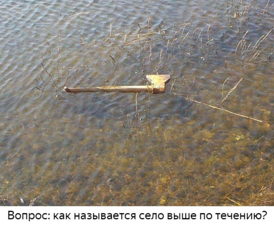 Вопрос: как называется село выше по течению?
*Плавающий топор*