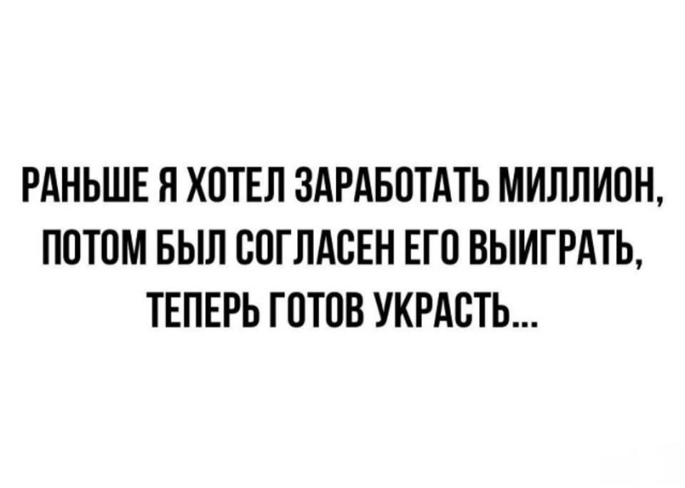 РАНЬШЕ Я ХОТЕЛ ЗАРАБОТАТЬ МИЛЛИОН, ПОТОМ БЫЛ СОГЛАСЕН ЕГО ВЫИГРАТЬ, ТЕЛЕРЬ ГОТОВ УКРАСТЬ...