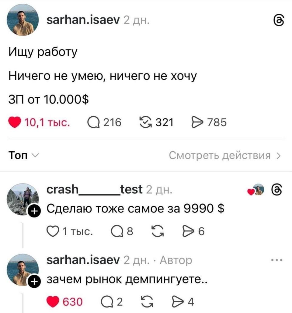 – Ищу работу. Ничего не умею, ничего не хочу ЗП от 10.000$.
– Сделаю тоже самое за 9990 $.
– Зачем рынок демпингуете..