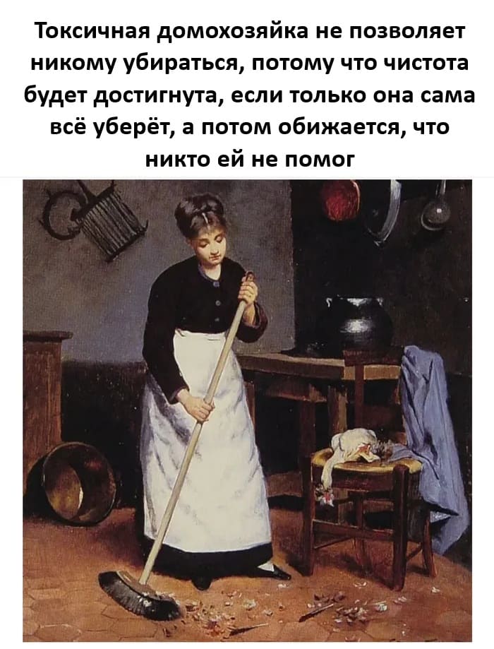 Токсичная домохозяйка не позволяет никому убираться, потому что чистота будет достигнута, если только она сама всё уберёт, а потом обижается, что никто ей не помог.