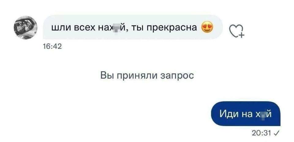 – Шли всех на**уй, ты прекрасна.
– Иди на**уй.