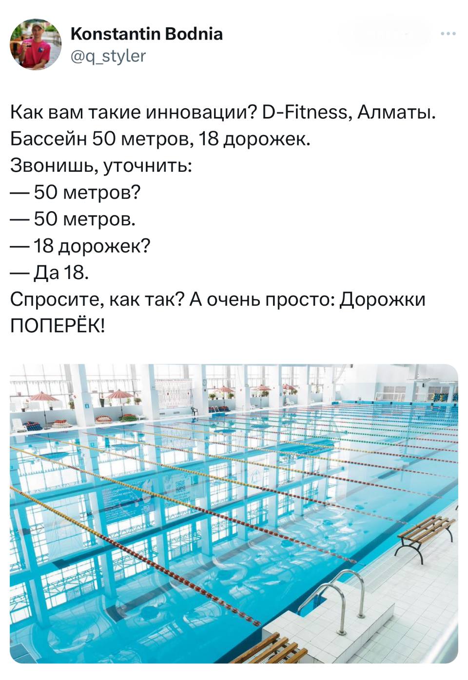 Как вам такие инновации? D-Fitness, Алматы.
Бассейн 50 метров, 18 дорожек.
Звонишь, уточнить:
– 50 метров?
– 50 метров.
– 18 дорожек?
– Да 18.
Спросите, как так? А очень просто: Дорожки ПОПЕРЁК!