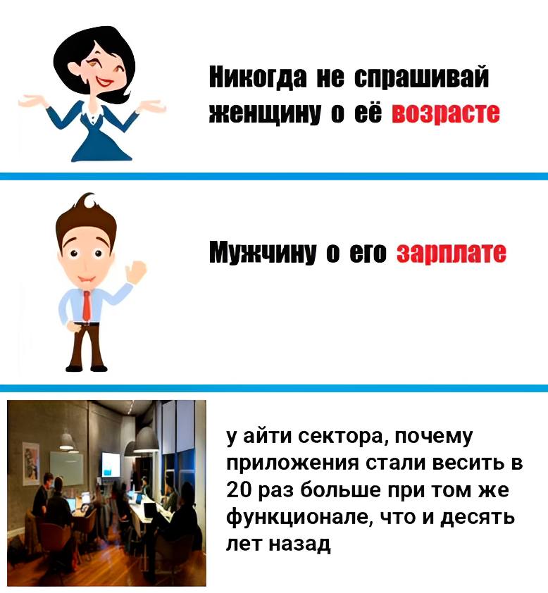 – Никогда не спрашивай женщину о её возрасте
– Мужчину о его зарплате
– у айти сектора, почему приложения стали весить в 20 раз больше при том же функционале, что и десять лет назад