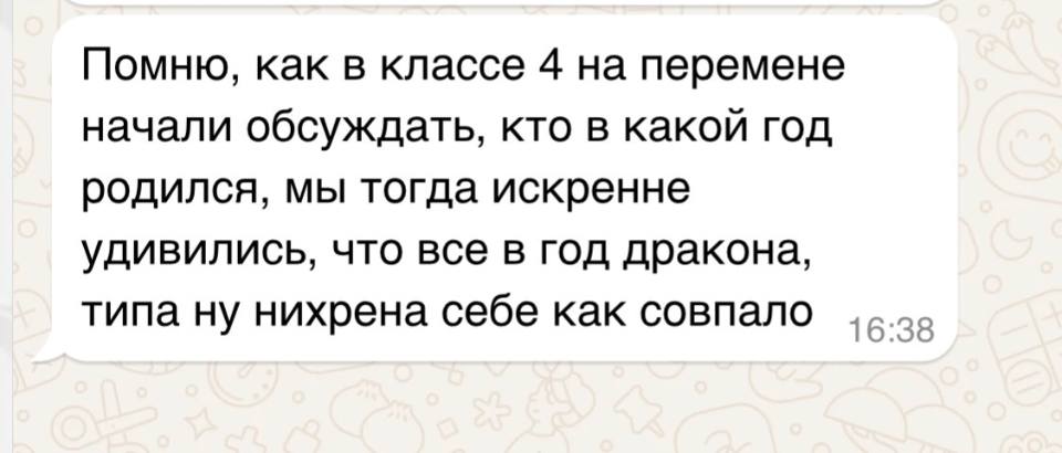 Помню, как в классе 4 на перемене начали обсуждать, кто в какой год родился, мы тогда искренне удивились, что все в год дракона, типа ну нихрена себе как совпало.