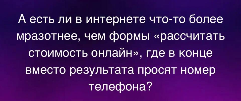 А есть ли в интернете что-то более мразотнее, чем формы «рассчитать стоимость онлайн», где в конце вместо результата просят номер телефона?