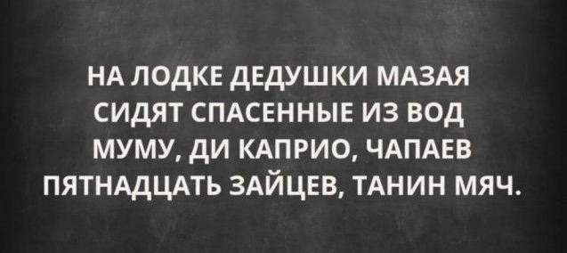 НА ЛОДКЕ ДЕДУШКИ МАЗАЯ
СИДЯТ СПАСЕННЫЕ ИЗ ВОД
МУМУ, ДИ КАПРИО, ЧАПАЕВ,
ПЯТНАДЦАТЬ ЗАЙЦЕВ, ТАНИН МЯЧ.