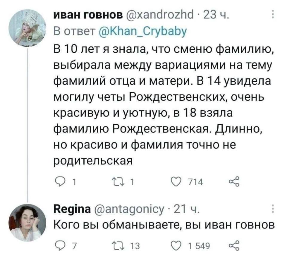 – В 10 лет я знала, что сменю фамилию, выбирала между вариациями на тему фамилий отца и матери. В 14 увидела могилу четы Рождественских, очень красивую и уютную, в 18 взяла фамилию Рождественская. Длинно, но красиво и фамилия точно не родительская.
– Кого вы обманываете, вы Иван Говнов.