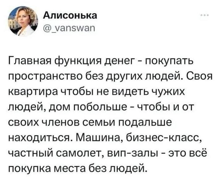 Главная функция денег — покупать пространство без других людей. Своя квартира чтобы не видеть чужих людей, дом побольше – чтобы и от своих членов семьи подальше находиться. Машина, бизнес-класс, частный самолет, вип-залы – это всё покупка места без людей.