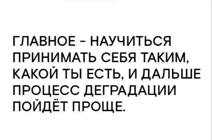 ГЛАВНОЕ – НАУЧИТЬСЯ ПРИНИМАТЬ СЕБЯ ТАКИМ, КАКОЙ ТЫ ЕСТЬ, И ДАЛЬШЕ ПРОЦЕСС ДЕГРАДАЦИИ ПОЙДЁТ ПРОЩЕ.