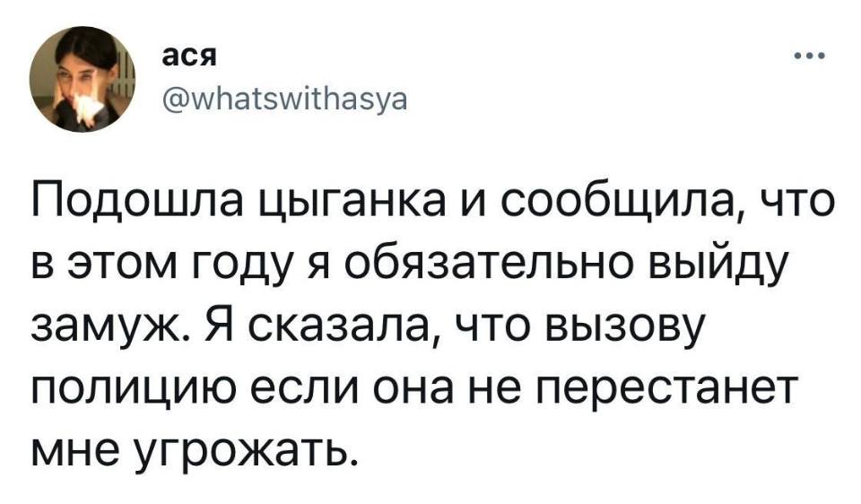 Подошла цыганка и сообщила, что в этом году я обязательно выйду замуж. Я сказала, что вызову полицию если она не перестанет мне угрожать.