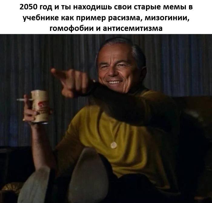 2050 год и ты находишь свои старые мемы в учебнике как пример расизма, мизогинии, гомофобии и антисемитизма.