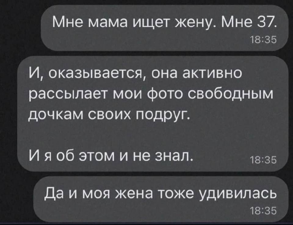 Мне мама ищет жену. Мне 37.
И, оказывается, она активно рассылает мои фото свободным дочкам своих подруг.
И я об этом и не знал. 
Да и моя жена тоже удивилась.