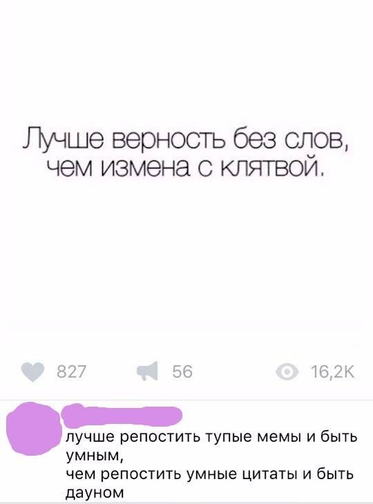 *Лучше верность без слов, чем измена с клятвой.*
– Лучше репостить тупые мемы и быть умным, чем репостить умные цитаты и быть дауном.